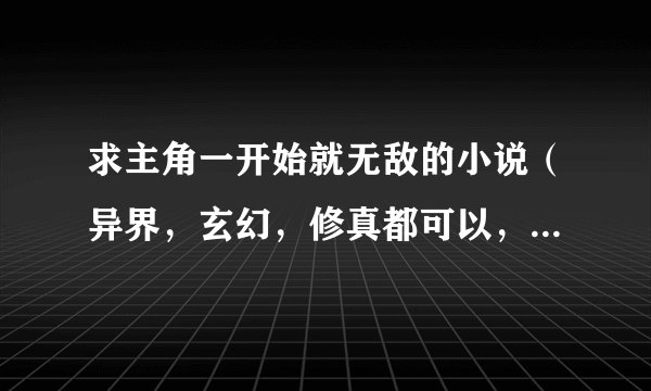 求主角一开始就无敌的小说（异界，玄幻，修真都可以，最好不要都市类的）， 要完本的。类似极牛鬼才在异界
