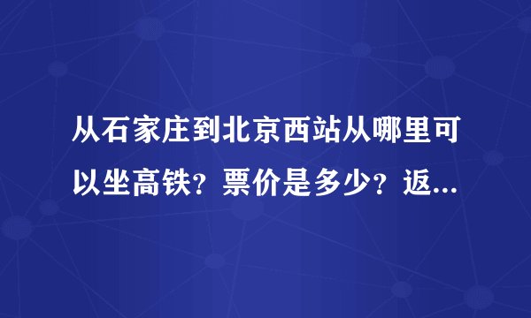 从石家庄到北京西站从哪里可以坐高铁？票价是多少？返程票价多少钱？硬座