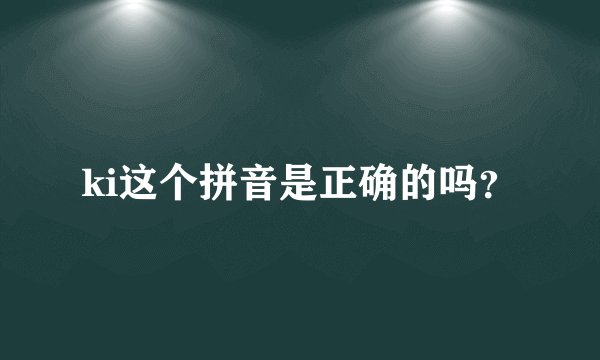 ki这个拼音是正确的吗？