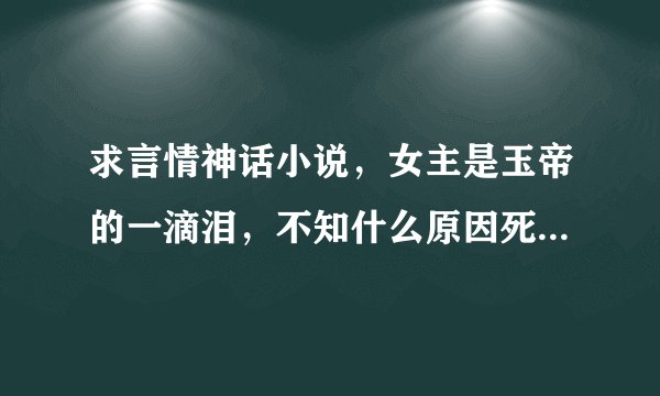 求言情神话小说，女主是玉帝的一滴泪，不知什么原因死后重生，男主是龙王或者黑龙王，具体的记不得