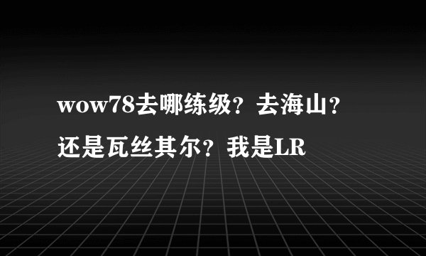 wow78去哪练级？去海山？还是瓦丝其尔？我是LR
