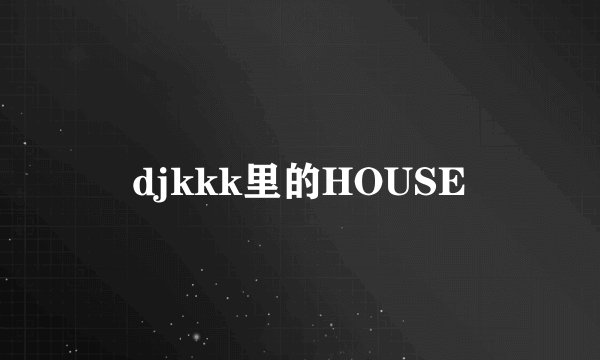 djkkk里的HOUSE