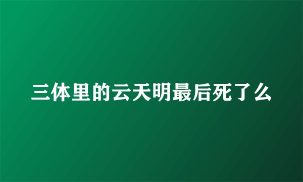 三体里的云天明最后死了么