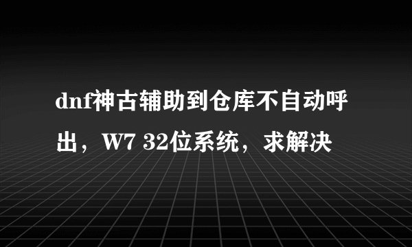 dnf神古辅助到仓库不自动呼出，W7 32位系统，求解决