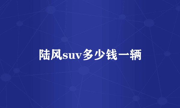 陆风suv多少钱一辆