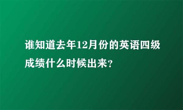 谁知道去年12月份的英语四级成绩什么时候出来？