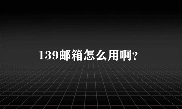 139邮箱怎么用啊？