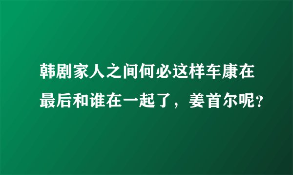 韩剧家人之间何必这样车康在最后和谁在一起了，姜首尔呢？