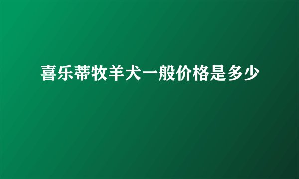 喜乐蒂牧羊犬一般价格是多少