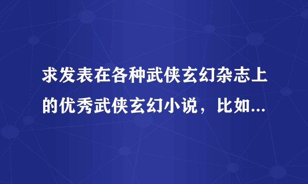 求发表在各种武侠玄幻杂志上的优秀武侠玄幻小说，比如傅邪真传说，不像网络作品那样出名但远更好看