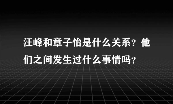 汪峰和章子怡是什么关系？他们之间发生过什么事情吗？