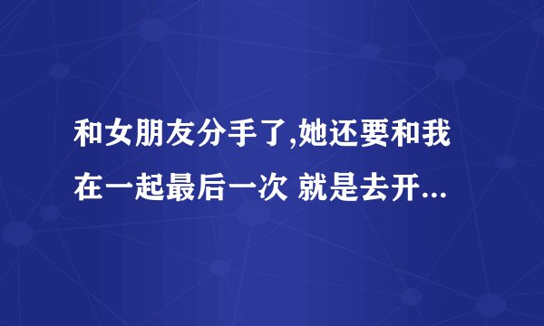 和女朋友分手了,她还要和我在一起最后一次 就是去开房 让我做她最后天男朋友 我该答应吗？