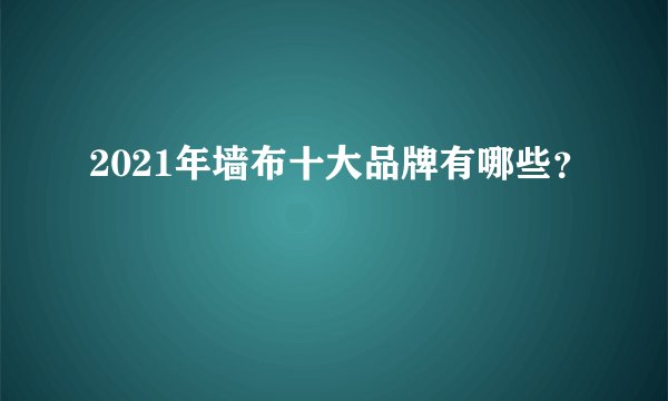 2021年墙布十大品牌有哪些？
