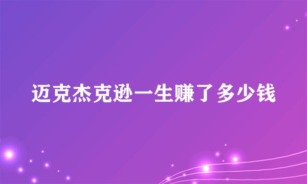 迈克杰克逊一生赚了多少钱