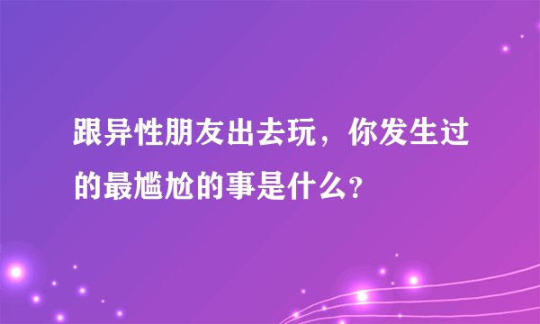 跟异性朋友出去玩，你发生过的最尴尬的事是什么？
