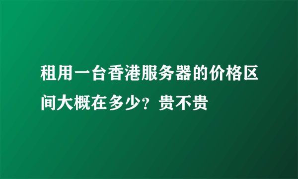 租用一台香港服务器的价格区间大概在多少？贵不贵