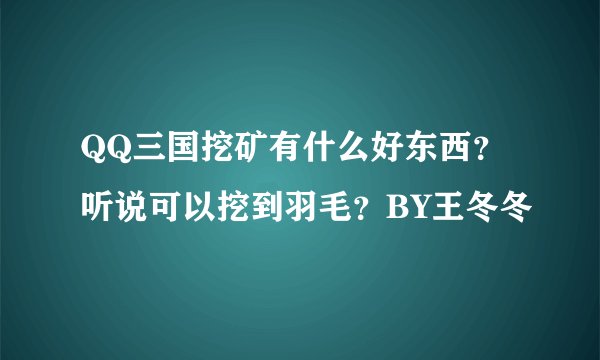 QQ三国挖矿有什么好东西？听说可以挖到羽毛？BY王冬冬