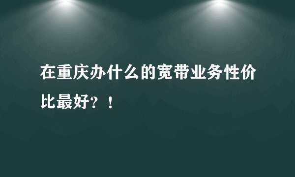 在重庆办什么的宽带业务性价比最好？！