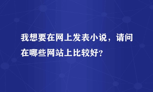 我想要在网上发表小说，请问在哪些网站上比较好？