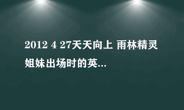 2012 4 27天天向上 雨林精灵姐妹出场时的英文背景音乐是什么啊？