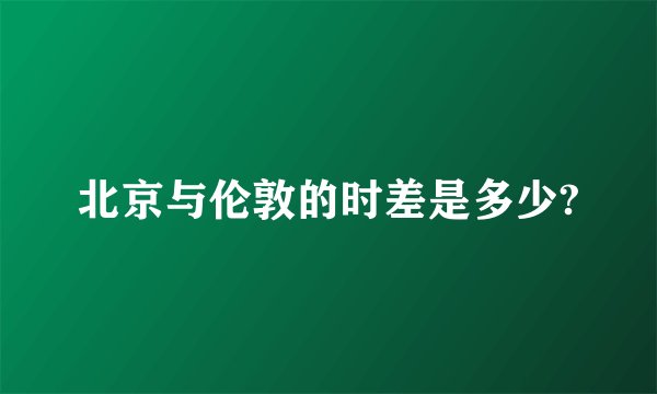 北京与伦敦的时差是多少?