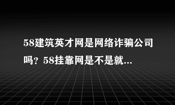 58建筑英才网是网络诈骗公司吗？58挂靠网是不是就是58建筑英才网？上面全部是骗人的信息？