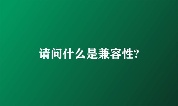 请问什么是兼容性?