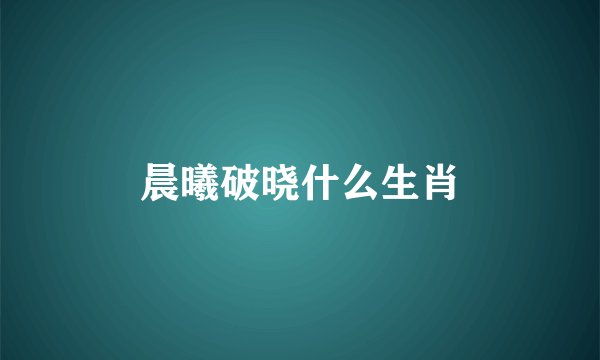 晨曦破晓什么生肖