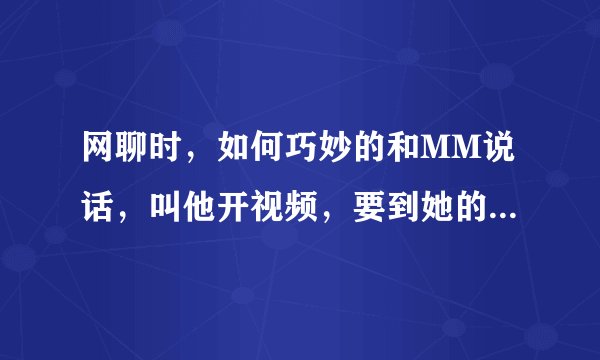 网聊时，如何巧妙的和MM说话，叫他开视频，要到她的电话号码
