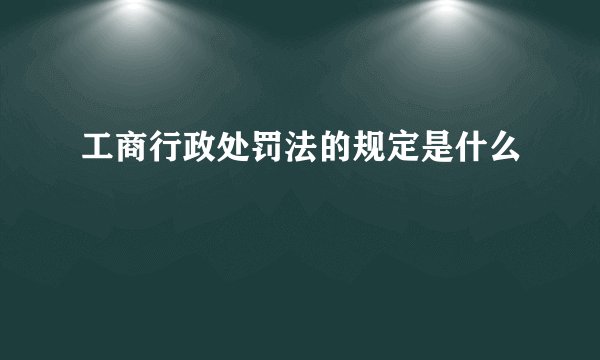 工商行政处罚法的规定是什么
