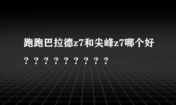 跑跑巴拉德z7和尖峰z7哪个好？？？？？？？？？