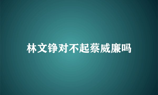 林文铮对不起蔡威廉吗