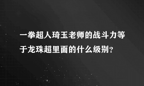 一拳超人琦玉老师的战斗力等于龙珠超里面的什么级别？