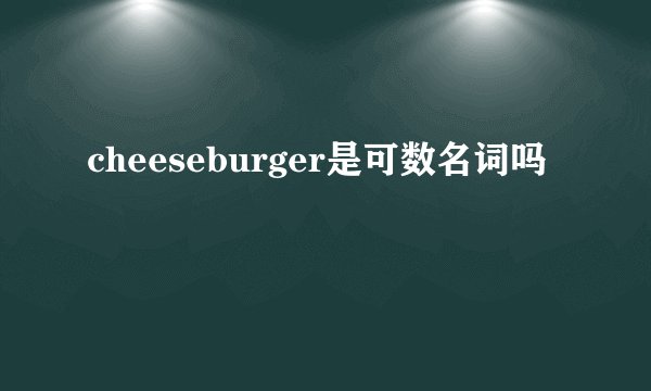 cheeseburger是可数名词吗