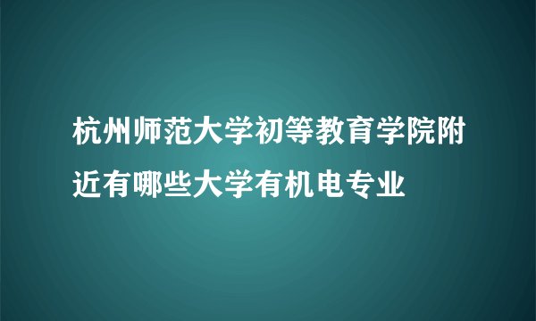 杭州师范大学初等教育学院附近有哪些大学有机电专业
