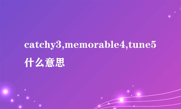 catchy3,memorable4,tune5什么意思
