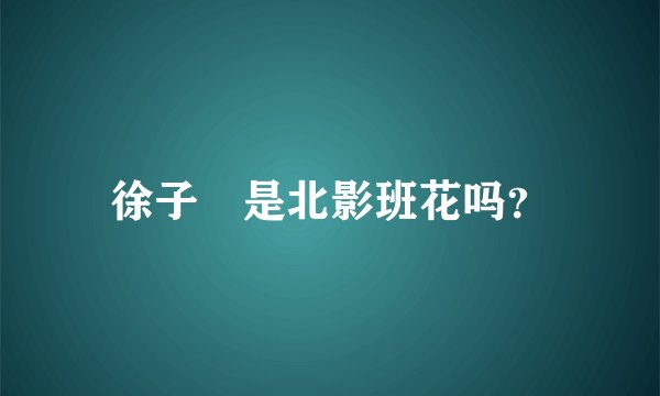 徐子瑄是北影班花吗？
