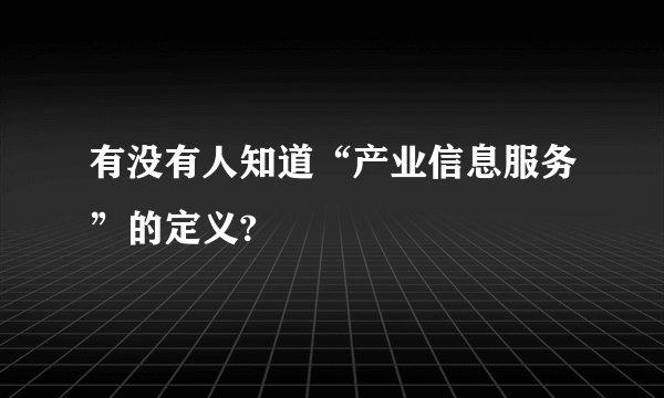 有没有人知道“产业信息服务”的定义?
