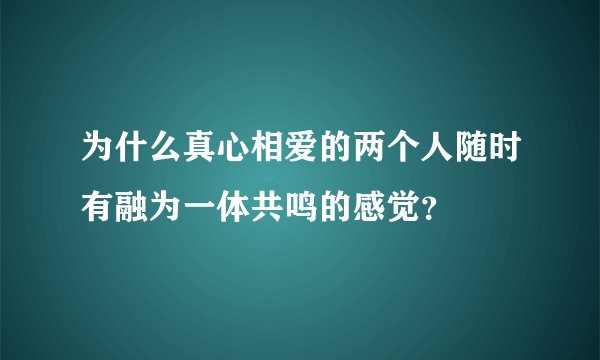 为什么真心相爱的两个人随时有融为一体共鸣的感觉？