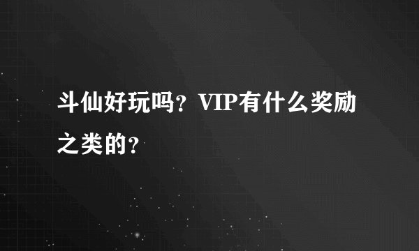 斗仙好玩吗？VIP有什么奖励之类的？