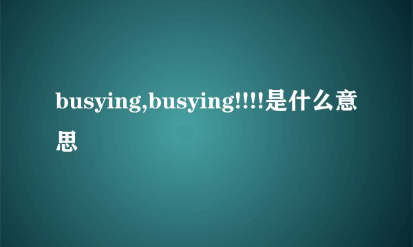 busying,busying!!!!是什么意思
