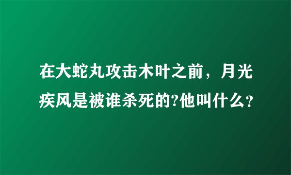 在大蛇丸攻击木叶之前，月光疾风是被谁杀死的?他叫什么？