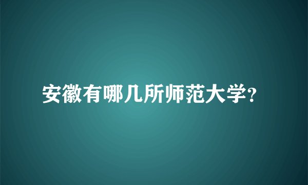 安徽有哪几所师范大学？