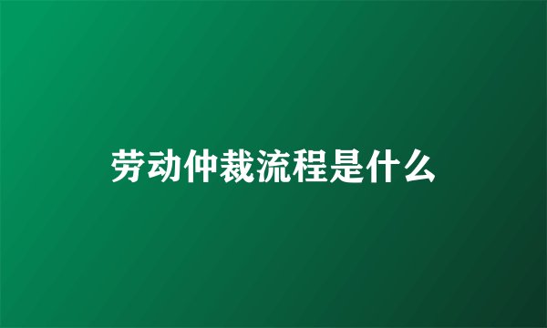 劳动仲裁流程是什么