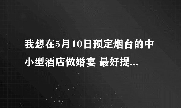我想在5月10日预定烟台的中小型酒店做婚宴 最好提供有把握没预定的