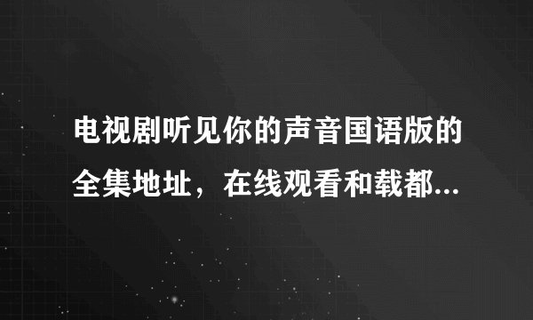 电视剧听见你的声音国语版的全集地址，在线观看和载都是可以的啊？