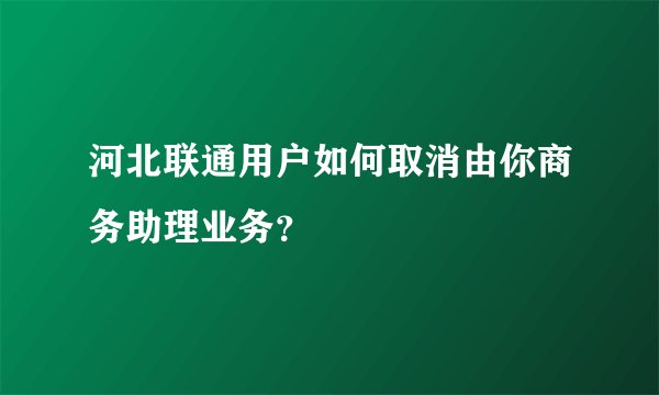 河北联通用户如何取消由你商务助理业务？