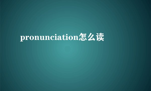 pronunciation怎么读