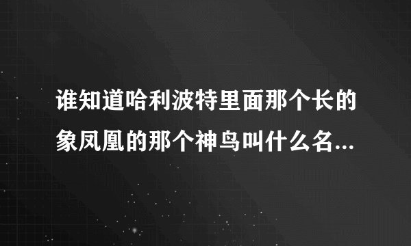 谁知道哈利波特里面那个长的象凤凰的那个神鸟叫什么名字啊，它主要是干什么的呢？
