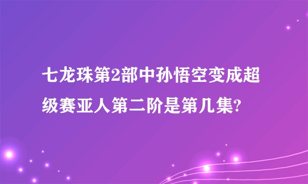 七龙珠第2部中孙悟空变成超级赛亚人第二阶是第几集?